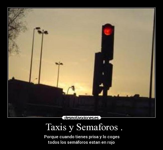 Taxis y Semaforos . - Porque cuando tienes prisa y lo coges
todos los semáforos estan en rojo