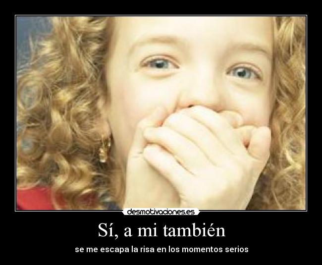 Sí, a mi también - se me escapa la risa en los momentos serios