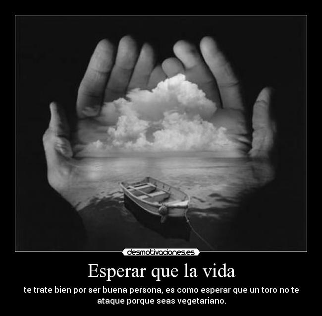 Esperar que la vida - te trate bien por ser buena persona, es como esperar que un toro no te
ataque porque seas vegetariano.
