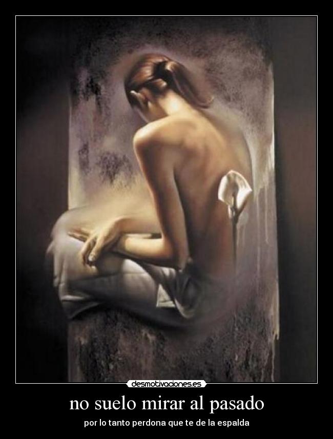 no suelo mirar al pasado - por lo tanto perdona que te de la espalda