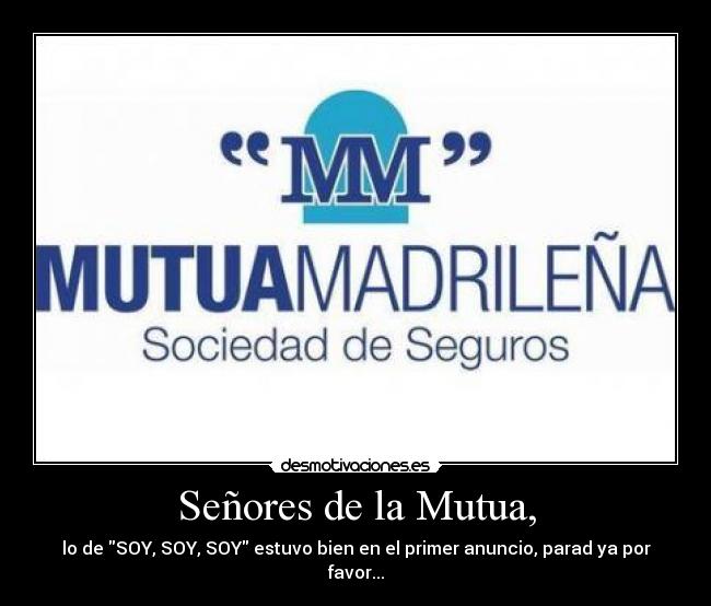 Señores de la Mutua, - lo de SOY, SOY, SOY estuvo bien en el primer anuncio, parad ya por favor...