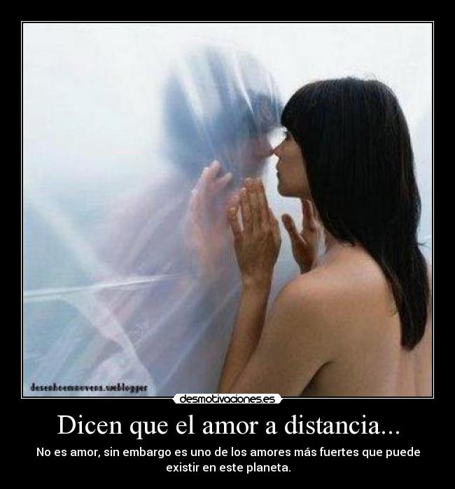 Dicen que el amor a distancia... - No es amor, sin embargo es uno de los amores más fuertes que puede
existir en este planeta.