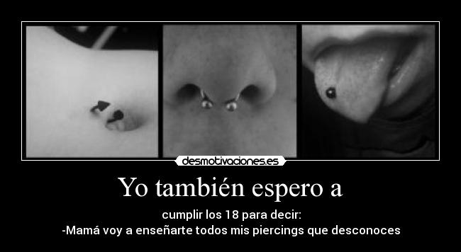 Yo también espero a - cumplir los 18 para decir:
-Mamá voy a enseñarte todos mis piercings que desconoces