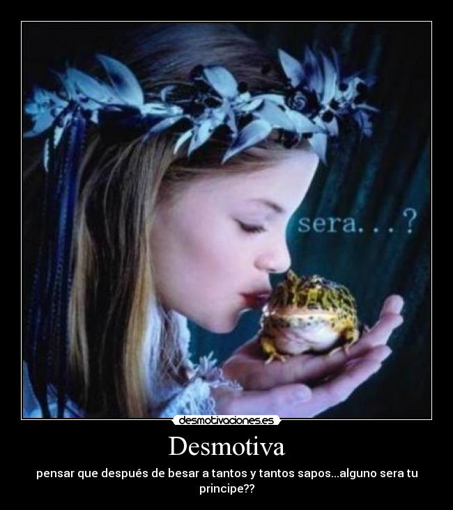 Desmotiva - pensar que después de besar a tantos y tantos sapos...alguno sera tu principe??