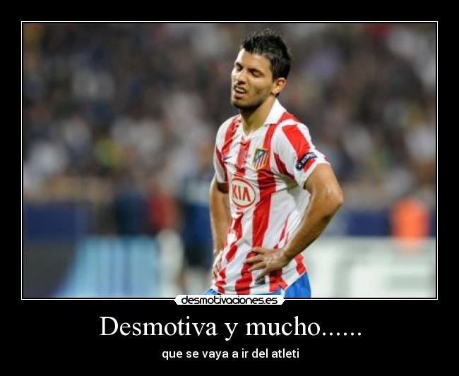 Desmotiva y mucho...... - que se vaya a ir del atleti