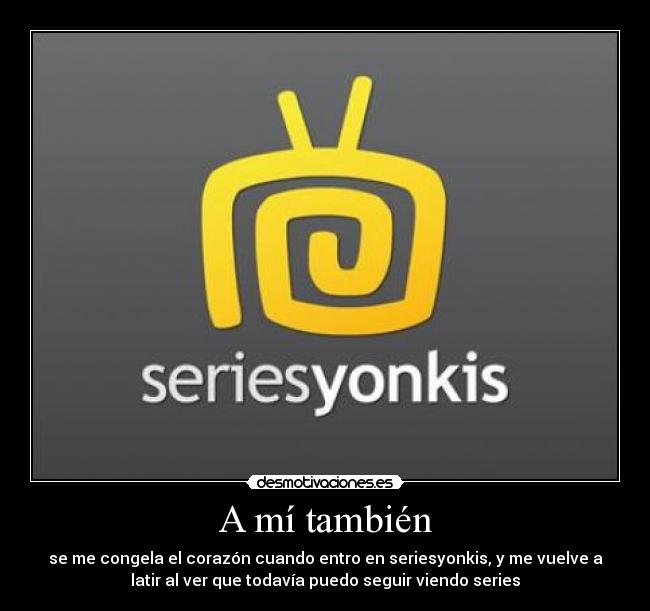 A mí también - se me congela el corazón cuando entro en seriesyonkis, y me vuelve a
latir al ver que todavía puedo seguir viendo series