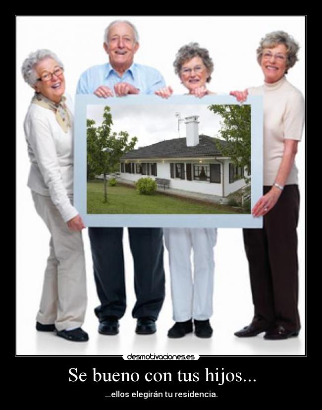 Se bueno con tus hijos... - ...ellos elegirán tu residencia.