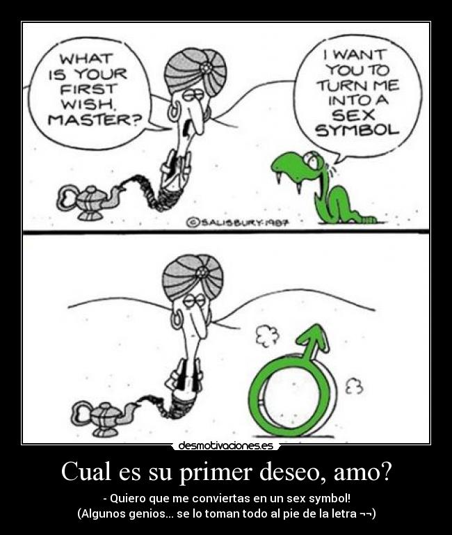 Cual es su primer deseo, amo? - - Quiero que me conviertas en un sex symbol!
(Algunos genios... se lo toman todo al pie de la letra ¬¬)