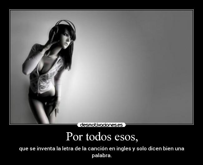 Por todos esos, - que se inventa la letra de la canción en ingles y solo dicen bien una palabra.