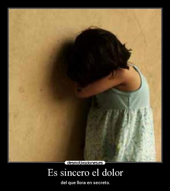 Es sincero el dolor - del que llora en secreto.