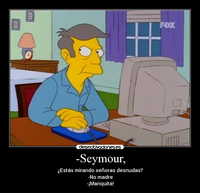 -Seymour, - ¿Estás mirando señoras desnudas?
-No madre
-¡Mariquita!