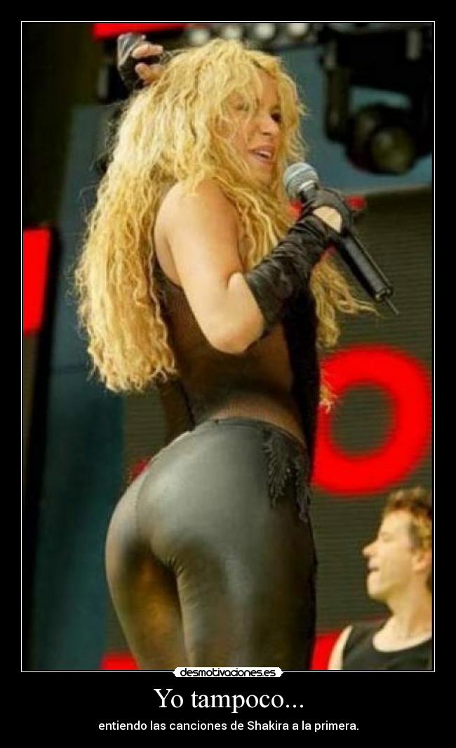 Yo tampoco... - entiendo las canciones de Shakira a la primera.