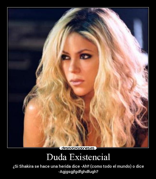 Duda Existencial - ¿Si Shakira se hace una herida dice -Ah!! (como todo el mundo) o dice
-Agjgsgjfgdfghdfugh?