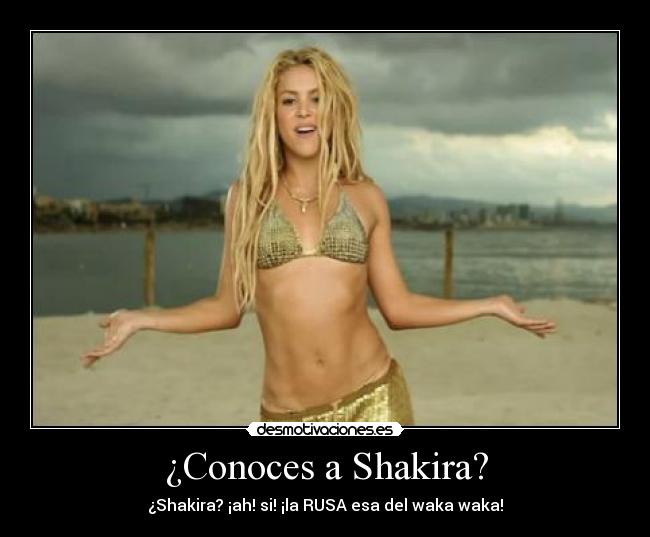 ¿Conoces a Shakira? - ¿Shakira? ¡ah! si! ¡la RUSA esa del waka waka!