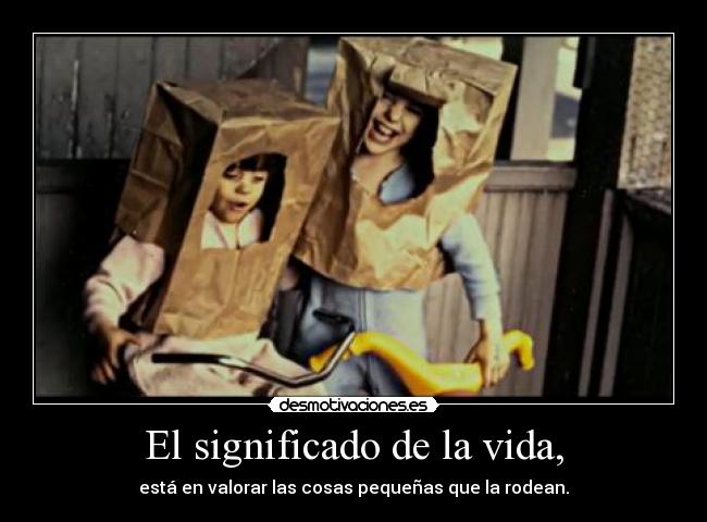 El significado de la vida, - está en valorar las cosas pequeñas que la rodean.
