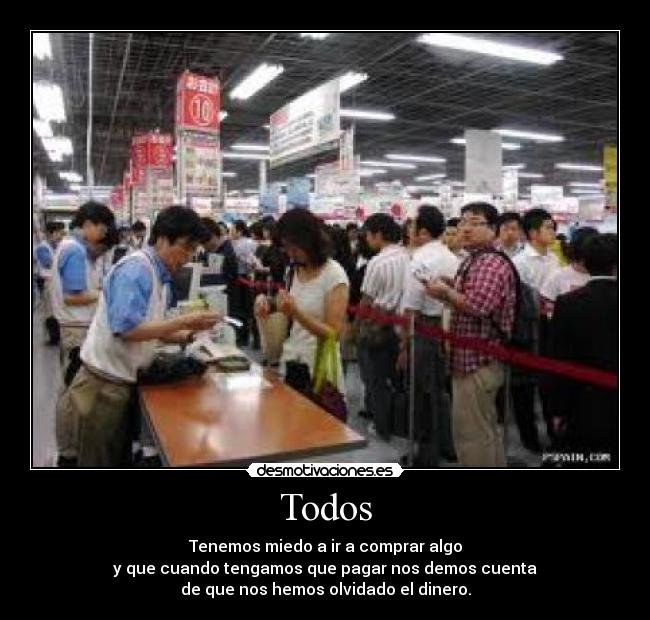 Todos - Tenemos miedo a ir a comprar algo
y que cuando tengamos que pagar nos demos cuenta
de que nos hemos olvidado el dinero.