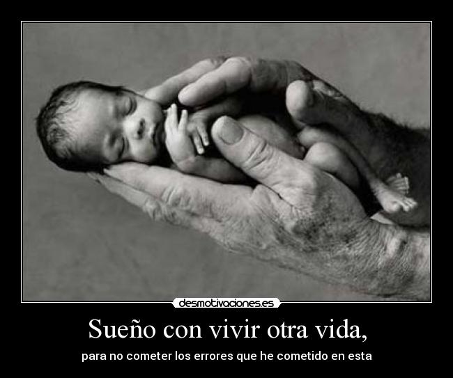 Sueño con vivir otra vida, - para no cometer los errores que he cometido en esta
