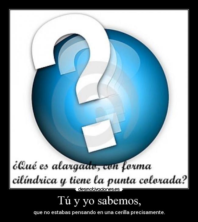 Tú y yo sabemos, - que no estabas pensando en una cerilla precisamente.