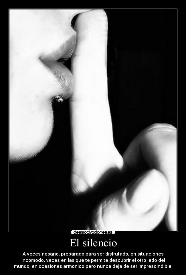 El silencio - A veces nesario, preparado para ser disfrutado, en situaciones
incomodo, veces en las que te permite descubrir el otro lado del
mundo, en ocasiones armonico pero nunca deja de ser imprescindible.