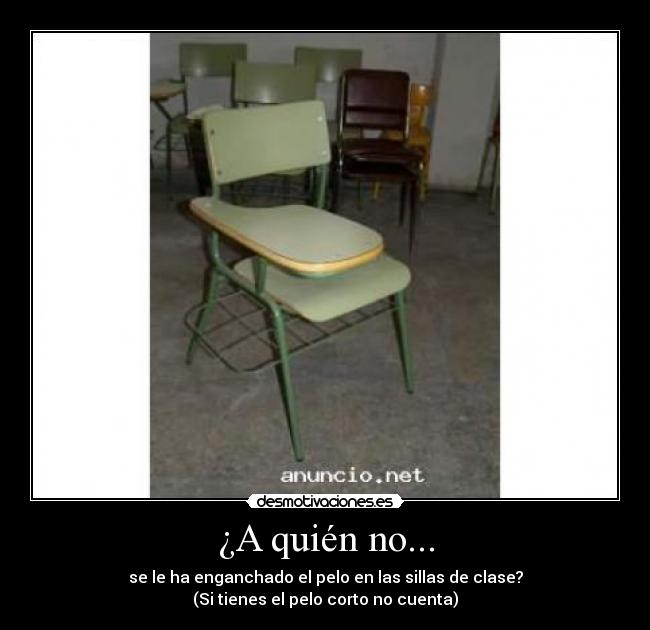 ¿A quién no... - se le ha enganchado el pelo en las sillas de clase?
(Si tienes el pelo corto no cuenta)