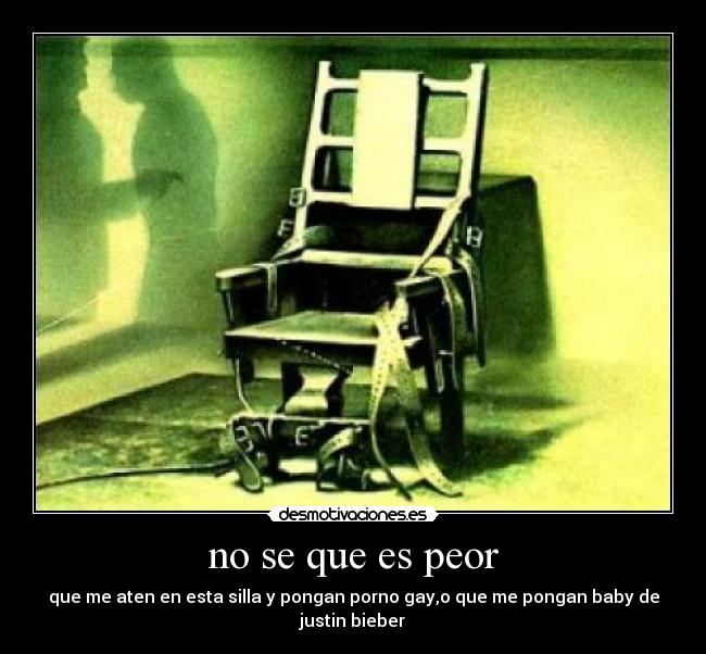 no se que es peor - que me aten en esta silla y pongan porno gay,o que me pongan baby de justin bieber
