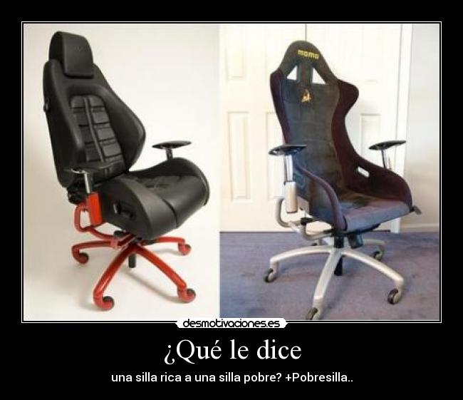 ¿Qué le dice - una silla rica a una silla pobre? +Pobresilla..