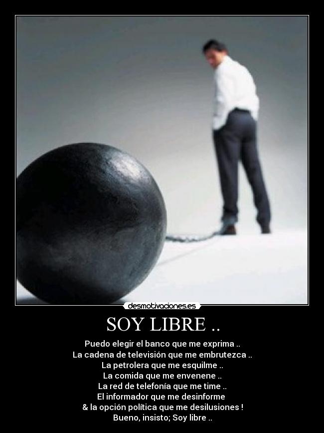 SOY LIBRE .. - Puedo elegir el banco que me exprima ..
La cadena de televisión que me embrutezca ..
La petrolera que me esquilme ..
La comida que me envenene ..
La red de telefonía que me time ..
El informador que me desinforme 
& la opción política que me desilusiones !
Bueno, insisto; Soy libre ..