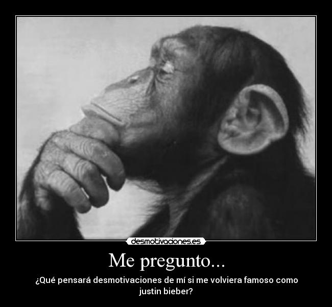 Me pregunto... - ¿Qué pensará desmotivaciones de mí si me volviera famoso como justin bieber?