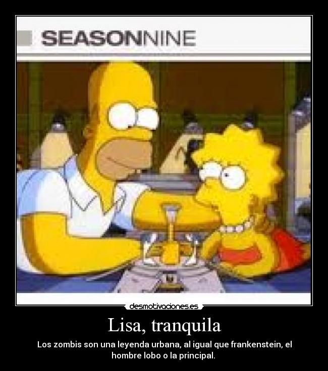 Lisa, tranquila - Los zombis son una leyenda urbana, al igual que frankenstein, el
hombre lobo o la principal. 