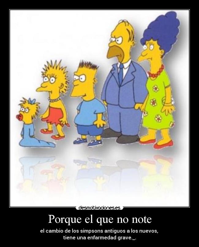 Porque el que no note - el cambio de los simpsons antiguos a los nuevos,
tiene una enfarmedad grave._.