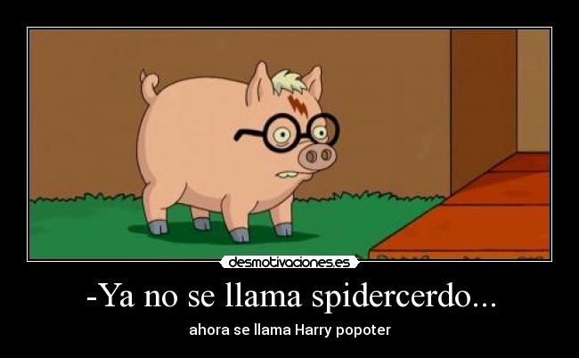 -Ya no se llama spidercerdo... - ahora se llama Harry popoter
