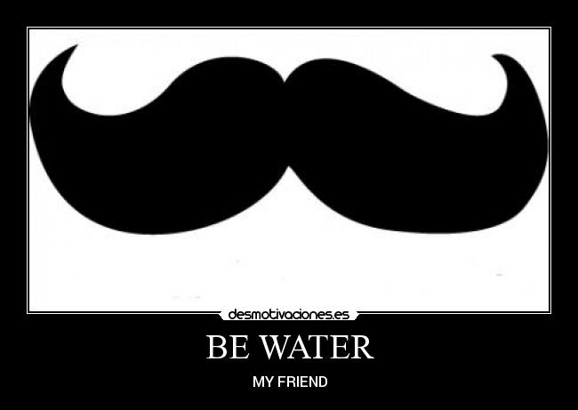 BE WATER - MY FRIEND