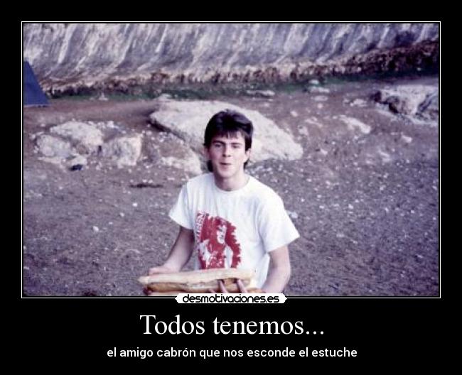 Todos tenemos... - el amigo cabrón que nos esconde el estuche