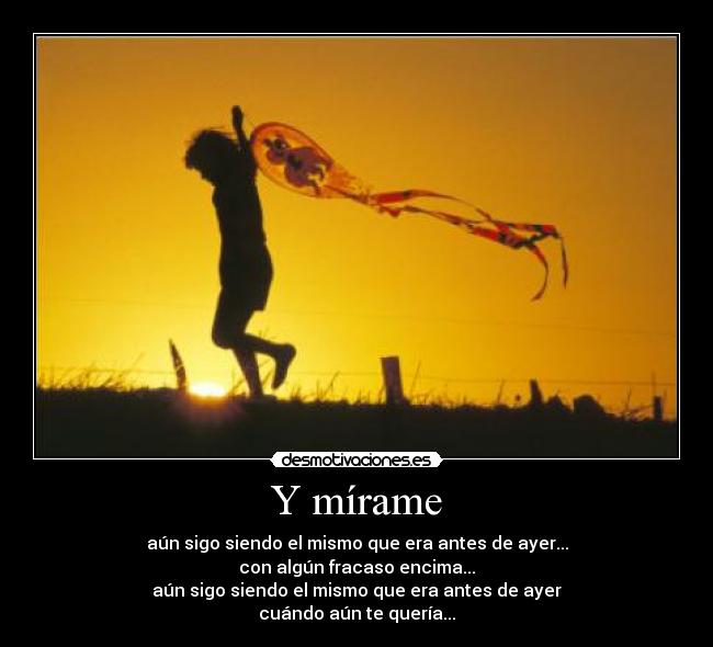 Y mírame - aún sigo siendo el mismo que era antes de ayer...
con algún fracaso encima...
aún sigo siendo el mismo que era antes de ayer
cuándo aún te quería...