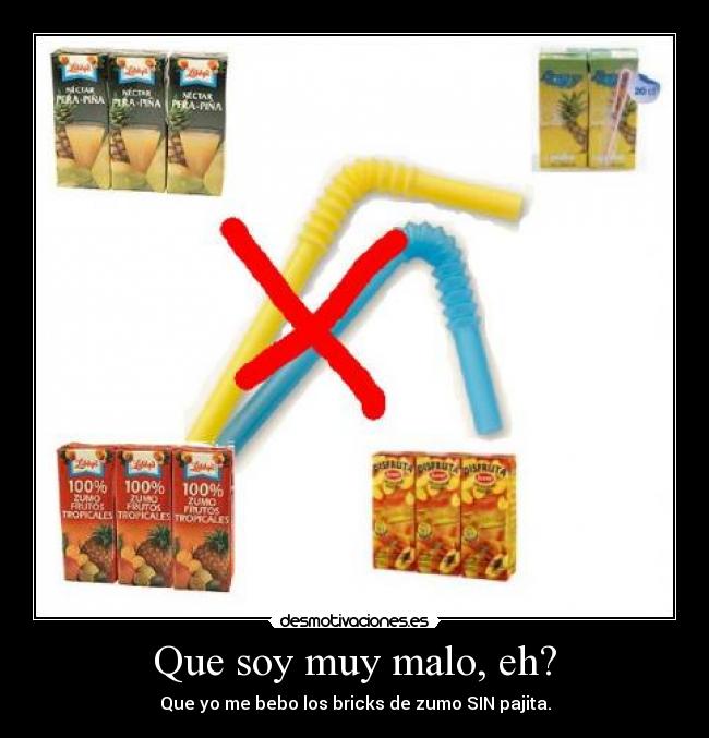 Que soy muy malo, eh? - Que yo me bebo los bricks de zumo SIN pajita.