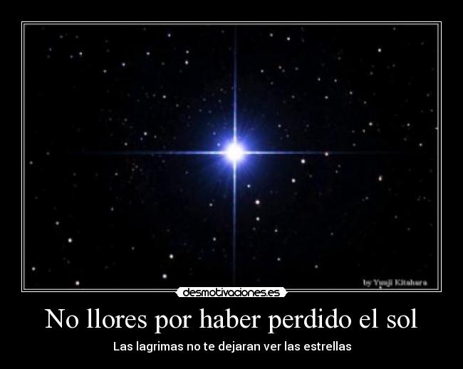 No llores por haber perdido el sol - Las lagrimas no te dejaran ver las estrellas