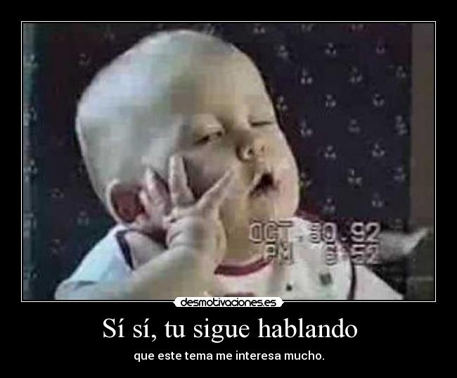 Sí sí, tu sigue hablando - que este tema me interesa mucho.