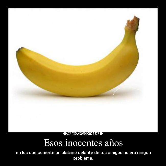 Esos inocentes años - en los que comerte un platano delante de tus amigos no era ningun problema.