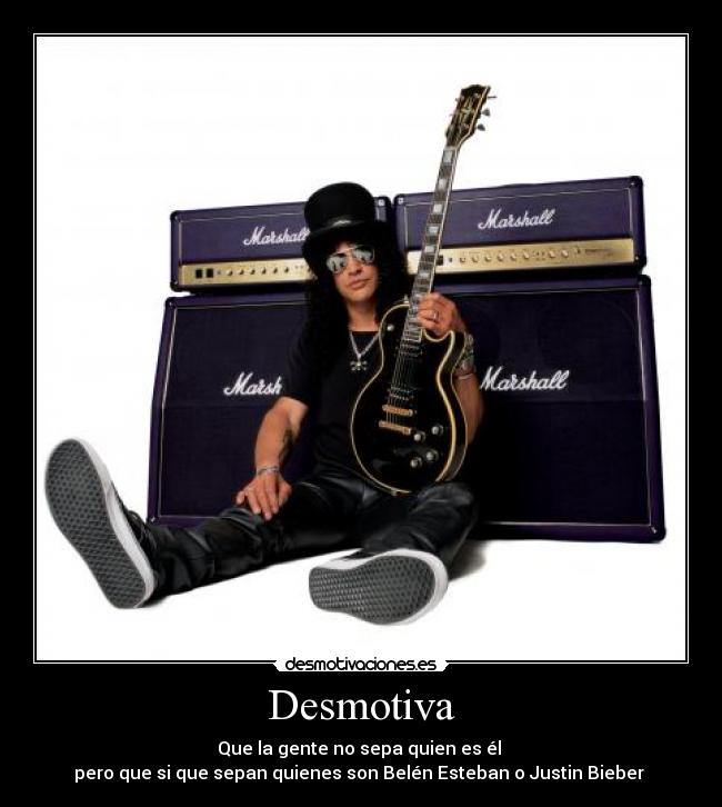 Desmotiva - Que la gente no sepa quien es él 
pero que si que sepan quienes son Belén Esteban o Justin Bieber 