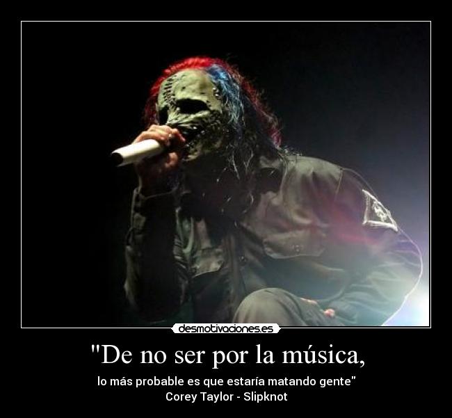 De no ser por la música, - lo más probable es que estaría matando gente
Corey Taylor - Slipknot