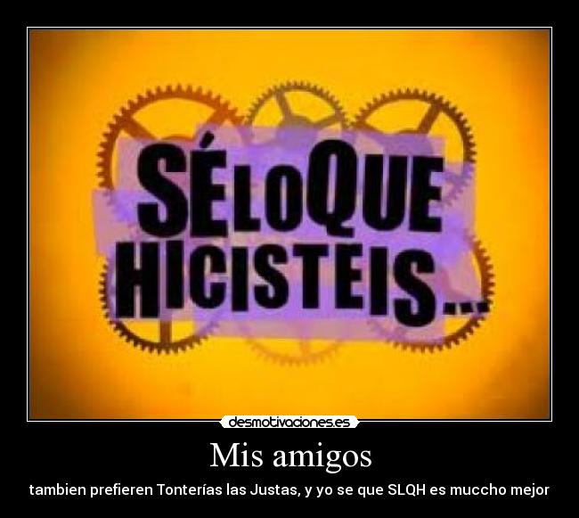 Mis amigos - tambien prefieren Tonterías las Justas, y yo se que SLQH es muccho mejor