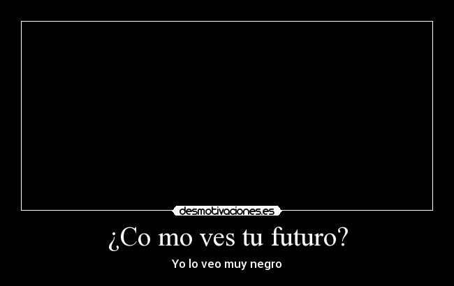 ¿Co mo ves tu futuro? - Yo lo veo muy negro