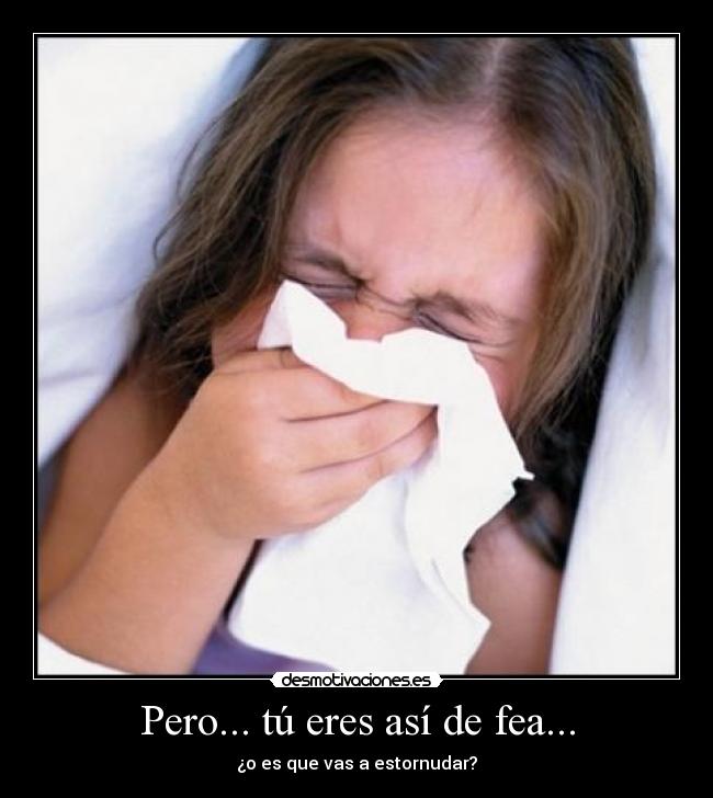 Pero... tú eres así de fea... - ¿o es que vas a estornudar?