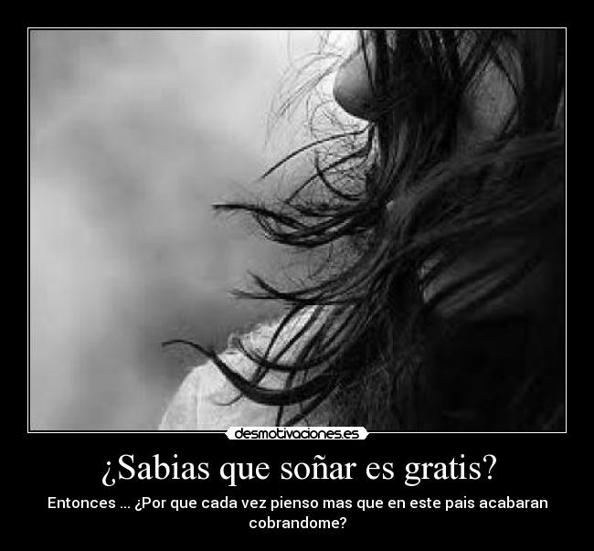 ¿Sabias que soñar es gratis? - Entonces ... ¿Por que cada vez pienso mas que en este pais acabaran cobrandome?