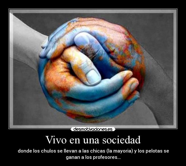 Vivo en una sociedad - donde los chulos se llevan a las chicas (la mayoria) y los pelotas se
ganan a los profesores...