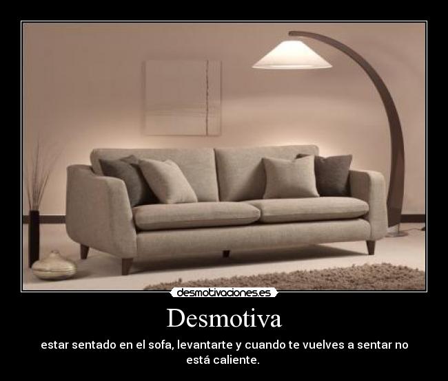 Desmotiva - estar sentado en el sofa, levantarte y cuando te vuelves a sentar no está caliente. 