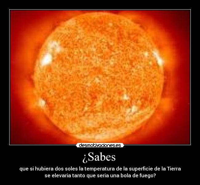 ¿Sabes - que si hubiera dos soles la temperatura de la superficie de la Tierra
se elevaria tanto que seria una bola de fuego?