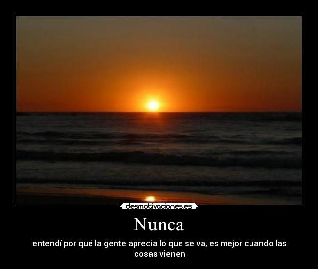 Nunca - entendí por qué la gente aprecia lo que se va, es mejor cuando las cosas vienen