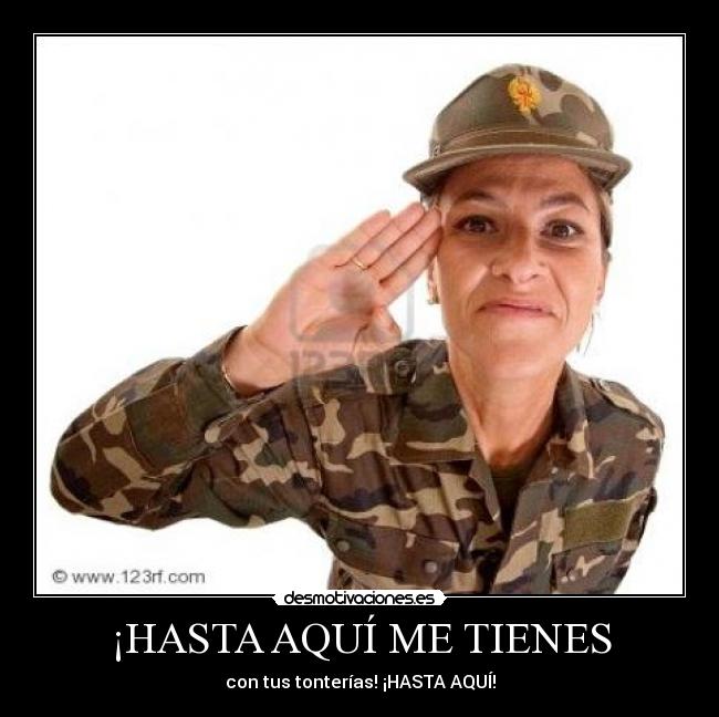 ¡HASTA AQUÍ ME TIENES - con tus tonterías! ¡HASTA AQUÍ!