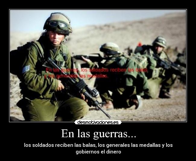 En las guerras... - los soldados reciben las balas, los generales las medallas y los gobiernos el dinero